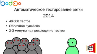 Автоматическое тестирование ветки
2014
● 40'000 тестов
● Облачная пускалка
● 2-3 минуты на прохождение тестов
 