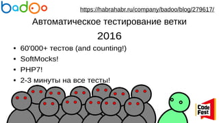 Автоматическое тестирование ветки
2016
● 60'000+ тестов (and counting!)
● SoftMocks!
● PHP7!
● 2-3 минуты на все тесты!
https://habrahabr.ru/company/badoo/blog/279617/
 