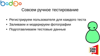 Совсем ручное тестирование
● Регистрируем пользователя для каждого теста
● Заливаем и модерируем фотографии
● Подготавливаем тестовые данные
 