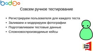 Совсем ручное тестирование
● Регистрируем пользователя для каждого теста
● Заливаем и модерируем фотографии
● Подготавливаем тестовые данные
● Сложновоспроизводимые кейсы
 