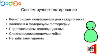 Совсем ручное тестирование
● Регистрируем пользователя для каждого теста
● Заливаем и модерируем фотографии
● Подготавливаем тестовые данные
● Сложновоспроизводимые кейсы
● Не забываем удалять
 