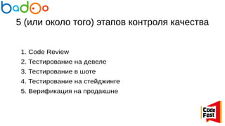 5 (или около того) этапов контроля качества
1. Code Review
2. Тестирование на девеле
3. Тестирование в шоте
4. Тестирование на стейджинге
5. Верификация на продакшне
 