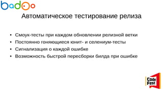 Автоматическое тестирование релиза
● Смоук-тесты при каждом обновлении релизной ветки
● Постоянно гоняющиеся юнит- и селениум-тесты
● Сигнализация о каждой ошибке
● Возможность быстрой пересборки билда при ошибке
 