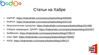 Статьи на Хабре
● GitPHP: https://habrahabr.ru/company/badoo/blog/200946/
● PHPCF: https://habrahabr.ru/company/badoo/blog/232133/
● Многопоточная пускалка: https://habrahabr.ru/company/badoo/blog/181488/
● Сборка кавериджа, QAAPI: https://habrahabr.ru/company/badoo/blog/264497/
● SoftMocks: https://habrahabr.ru/company/badoo/blog/279617/
● User Split: https://habrahabr.ru/company/badoo/blog/278089/
● AIDA: https://habrahabr.ru/company/badoo/blog/169417/
 