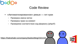 Code Review
● «Автоматизированное» ревью — гит-хуки
– Проверка имени ветки
– Проверка прав на коммит
– Проверяем соответствие код-формату (phpcf!)
https://habrahabr.ru/company/badoo/blog/232133/
 
