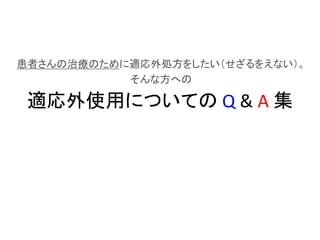 適応外使用についての Q & A 集
患者さんの治療のために適応外処方をしたい（せざるをえない）。
そんな方への
 