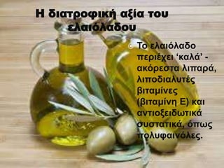 Η διατροφική αξία του
ελαιόλαδου
 To ελαιόλαδο
περιέχει ‘καλά’ -
ακόρεστα λιπαρά,
λιποδιαλυτές
βιταμίνες
(βιταμίνη E) και
αντιοξειδωτικά
συστατικά, όπως
πολυφαινόλες.
 