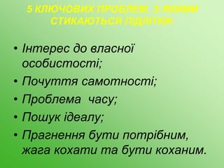 5 КЛЮЧОВИХ ПРОБЛЕМ, З ЯКИМИ
СТИКАЮТЬСЯ ПІДЛІТКИ:
• Інтерес до власної
особистості;
• Почуття самотності;
• Проблема часу;
• Пошук ідеалу;
• Прагнення бути потрібним,
жага кохати та бути коханим.
 