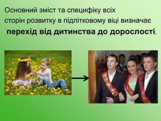 Основний зміст та специфіку всіх
сторін розвитку в підлітковому віці визначає
перехід від дитинства до дорослості.
 