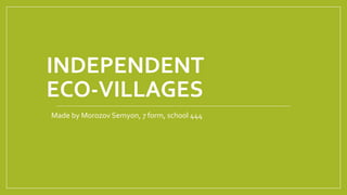INDEPENDENT
ECO-VILLAGES
Made by Morozov Semyon, 7 form, school 444
 