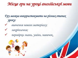 Місце гри на уроці англійської мови
Гру можна використовувати на різних етапах
уроку:
 вивчення нового матеріалу;
 закріплення;
 перевірки знань, умінь, навичок.
 