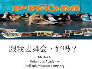 跟我去舞会，好吗？	
  
Ms.	
  Na	
  Li	
  
Columbus	
  Academy	
  
lin@columbusacademy.org	
  
 