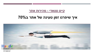 ‫סטאדי‬ ‫קייס‬-‫אתר‬ ‫מהירות‬
‫ב‬ ‫אתר‬ ‫של‬ ‫טעינה‬ ‫זמן‬ ‫שיפרנו‬ ‫איך‬70%
www.hayde.co.il
077-9555191
 