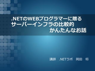 .NETのWEBプログラマーに贈る
サーバーインフラの比較的
かんたんなお話
講師 .NETラボ 岡田 将
 