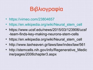 Βιβλιογραφία
• https://vimeo.com/23804657
• https://en.wikipedia.org/wiki/Neural_stem_cell
• https://www.ucsf.edu/news/2015/03/123906/ucsf
-team-finds-key-making-neurons-stem-cells
• https://en.wikipedia.org/wiki/Neural_stem_cell
• http://www.taxheaven.gr/laws/law/index/law/561
• http://stemcells.nih.gov/info/Regenerative_Medic
ine/pages/2006chapter3.aspx
 