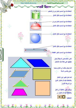 ‫א‬‫א‬
‫א‬ ‫א‬http://mhafiz.deyaa.org
$
$
$
)١٠(
$
$
$
$
$
‫اﻟﺴﺤﺐ‬ ‫ﻣﻊ‬ ‫هﻨﺎ‬ ‫اﺿﻐﻂ‬‫ﻟﻠﻤﻜﻌﺐ‬ ‫دوران‬ ‫ﻟﻌﻤﻞ‬
‫اﻟﺴﺤﺐ‬ ‫ﻣﻊ‬ ‫هﻨﺎ‬ ‫اﺿﻐﻂ‬‫اﻟﺸﻜﻞ‬ ‫ﻟﻨﻘﻞ‬
‫اﻟﺴﺤﺐ‬ ‫ﻣﻊ‬ ‫هﻨﺎ‬ ‫اﺿﻐﻂ‬‫دوران‬ ‫ﻟﻌﻤﻞ‬
‫اﻟﺴﺤﺐ‬ ‫ﻣﻊ‬ ‫هﻨﺎ‬ ‫اﺿﻐﻂ‬‫اﻟﺸﻜﻞ‬ ‫ﻟﻨﻘﻞ‬
‫اﻟﺴﺤﺐ‬ ‫ﻣﻊ‬ ‫هﻨﺎ‬ ‫اﺿﻐﻂ‬‫اﻟﺸﻜﻞ‬ ‫ﻟﻨﻘﻞ‬
‫اﻟﺴﺤﺐ‬ ‫ﻣﻊ‬ ‫هﻨﺎ‬ ‫اﺿﻐﻂ‬‫اﻟﺸﻜﻞ‬ ‫ﻟﻨﻘﻞ‬
‫اﻟﺴﺤﺐ‬ ‫ﻣﻊ‬ ‫هﻨﺎ‬ ‫اﺿﻐﻂ‬‫ا‬ ‫ﻟﺘﻐﻴﺮ‬‫ﻟﻘﻄﻌﺔ‬
‫ﻳﻤﻜﻦ‬ ‫اﻟﺴﺎﺑﻘﺔ‬ ‫اﻟﺨﺼﺎﺋﺺ‬ ‫ﻧﻔﺲ‬
‫اﻷﺷﻜﺎل‬ ‫هﺬﻩ‬ ‫آﺎﻓﺔ‬ ‫ﻋﻠﻰ‬ ‫ﺗﻄﺒﻘﻬﺎ‬
‫ﺑﺴﺤﺒﻪ‬ ‫ﺷﻜﻞ‬ ‫أي‬ ‫ﺣﺬف‬ ‫ﻳﻤﻜﻦ‬ ‫آﻤﺎ‬
‫اﻟﺴﻠﺔ‬ ‫ﻳﻼﻣﺲ‬ ‫ﺣﺘﻰ‬
‫اﻟﺸﻜﻞ‬ ‫ﻟﻮن‬ ‫ﺗﻐﻴﻴﺮ‬ ‫ﻣﻜﻦ‬ ‫آﻤﺎ‬
‫اﻟﻠﻮن‬ ‫اﺧﺘﻴﺎر‬ ‫ﺛﻢ‬ ‫ﻋﻠﻴﻪ‬ ‫ﺑﺎﻟﻀﻐﻂ‬
‫اﻷﻟﻮان‬ ‫ﺷﺮﻳﻂ‬ ‫ﻣﻦ‬
‫ﺷﻜﻞ‬ ‫أي‬ ‫ﺷﻔﺎﻓﻴﺔ‬ ‫ﺗﻐﻴﻴﺮ‬ ‫وﻳﻤﻜﻦ‬
‫زر‬ ‫اﺧﺘﻴﺎر‬ ‫ﺛﻢ‬ ‫ﻋﻠﻴﻪ‬ ‫ﺑﺎﻟﻀﻐﻂ‬
‫اﻟﺸﻔﺎﻓﻴﺔ‬
 