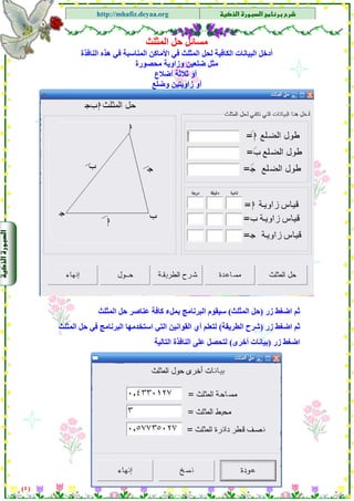 ‫א‬‫א‬
‫א‬ ‫א‬http://mhafiz.deyaa.org
$
$
$
$
$
$
$
$
‫اﻟﻤﺜﻠﺚ‬ ‫ﺣﻞ‬ ‫ﻣﺴﺎﺋﻞ‬
‫اﻟ‬ ‫اﻟﺒﻴﺎﻧﺎت‬ ‫أدﺧﻞ‬‫اﻟﻨﺎﻓﺬة‬ ‫هﺬﻩ‬ ‫ﻓﻲ‬ ‫اﻟﻤﻨﺎﺳﺒﺔ‬ ‫اﻷﻣﺎآﻦ‬ ‫ﻓﻲ‬ ‫اﻟﻤﺜﻠﺚ‬ ‫ﻟﺤﻞ‬ ‫ﻜﺎﻓﻴﺔ‬
‫ﻣﺤﺼﻮرة‬ ‫وزاوﻳﺔ‬ ‫ﺿﻠﻌﻴﻦ‬ ‫ﻣﺜﻞ‬
‫أﺿﻼع‬ ‫ﺛﻼﺛﺔ‬ ‫أو‬
‫وﺿﻠﻊ‬ ‫زاوﻳﺘﻴﻦ‬ ‫أو‬
‫زر‬ ‫اﺿﻐﻂ‬ ‫ﺛﻢ‬)‫اﻟﻤﺜﻠﺚ‬ ‫ﺣﻞ‬(‫اﻟﻤﺜﻠﺚ‬ ‫ﺣﻞ‬ ‫ﻋﻨﺎﺻﺮ‬ ‫آﺎﻓﺔ‬ ‫ﺑﻤﻞء‬ ‫اﻟﺒﺮﻧﺎﻣﺞ‬ ‫ﺳﻴﻘﻮم‬
‫زر‬ ‫اﺿﻐﻂ‬ ‫ﺛﻢ‬)‫اﻟﻄﺮﻳﻘﺔ‬ ‫ﺷﺮح‬(‫اﻟ‬ ‫ﺣﻞ‬ ‫ﻓﻲ‬ ‫اﻟﺒﺮﻧﺎﻣﺞ‬ ‫اﺳﺘﺨﺪﻣﻬﺎ‬ ‫اﻟﺘﻲ‬ ‫اﻟﻘﻮاﻧﻴﻦ‬ ‫أي‬ ‫ﻟﺘﻌﻠﻢ‬‫ﻤﺜﻠﺚ‬
‫زر‬ ‫اﺿﻐﻂ‬)‫أﺧﺮى‬ ‫ﺑﻴﺎﻧﺎت‬(‫اﻟﺘﺎﻟﻴﺔ‬ ‫اﻟﻨﺎﻓﺬة‬ ‫ﻋﻠﻰ‬ ‫ﻟﺘﺤﺼﻞ‬
)٤(
 