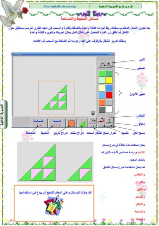 ‫א‬‫א‬
‫א‬ ‫א‬http://mhafiz.deyaa.org
$
$
‫واﻟﻤﺴﺎﺣﺔ‬ ‫اﻟﻤﺤﻴﻂ‬ ‫ﻣﺴﺎﺋﻞ‬
‫ﺣﻮل‬ ‫ﻣﺴﺘﻄﻴﻞ‬ ‫ﻟﺘﺮﺳﻢ‬ ‫ﻗﻄﺮي‬ ‫اﺗﺠﺎﻩ‬ ‫ﻓﻲ‬ ‫واﻟﺴﺤﺐ‬ ‫ﺑﺎﻟﻔﺎرة‬ ‫ﺑﺎﻟﻀﻐﻂ‬ ‫واﺣﺪة‬ ‫آﻜﺘﻠﺔ‬ ‫أﺟﺰاﺋﻪ‬ ‫رﺑﻂ‬ ‫ﻳﻤﻜﻨﻚ‬ ‫اﻟﻤﻄﻠﻮب‬ ‫اﻟﺸﻜﻞ‬ ‫ﺗﻜﻮﻳﻦ‬ ‫ﺑﻌﺪ‬
‫اﻟﺸﻜﻞ‬‫آﻜﺘﻠﺔ‬ ‫وﺗﺪوﻳﺮﻩ‬ ‫ﺗﺤﺮﻳﻜﻪ‬ ‫ﻳﻤﻜﻦ‬ ‫آﺎﻣﻞ‬ ‫ﺷﻜﻞ‬ ‫ﻋﻠﻰ‬ ‫ﻟﺘﺤﺼﻞ‬ ‫اﻟﻔﺎرة‬ ‫زر‬ ‫أﻃﻠﻖ‬ ‫ﺛﻢ‬‫واﺣﺪة‬
‫اﻹﻓﻼت‬ ‫ﺛﻢ‬ ‫اﻟﺴﺤﺐ‬ ‫ﻣﻊ‬ ‫اﻟﻀﻐﻂ‬ ‫ﺛﻢ‬ ‫رءوﺳﻪ‬ ‫أﺣﺪ‬ ‫ﻋﻠﻰ‬ ‫ﺑﺎﻟﻮﻗﻮف‬ ‫اﻟﺸﻜﻞ‬ ‫ﺗﺪوﻳﺮ‬ ‫ﻳﻤﻜﻨﻚ‬
$
$
$
$
$
)٥(
$
‫ﺗﻜﺒﻴﺮ‬
‫ﺗﺼﻐﻴﺮ‬
‫اﻷﻟﻮان‬ ‫ﺗﻐﻴﻴﺮ‬
‫اﻧﻌﻜﺎس‬
‫إﻏﻼق‬
‫اﻟﻤﺴﺎﺣﺔ‬ ‫اﻟﻤﺤﻴﻂ‬ ‫ﻣﺮﺑﻊ‬ ‫إدراج‬ ‫ﻣﺜﻠﺚ‬ ‫إدراج‬ ‫اﻟﻤﺤﺪد‬ ‫اﻟﺸﻜﻞ‬ ‫ﻧﺴﺦ‬ ‫ﺗﻜﺮار‬ ‫ﺗﻘﺴﻴﻢ‬ ‫اﻟﻜﻞ‬ ‫ﻣﺴﺢ‬
‫ﻣﺴﺎﺋﻞ‬ ‫ﺷﺮح‬ ‫ﻓﻲ‬ ‫اﻟﻨﺎﻓﺬة‬ ‫هﺬﻩ‬ ‫اﺳﺘﺨﺪام‬ ‫ﻳﻤﻜﻦ‬
‫اﻟﺘﺸﺎﺑﻪ‬‫آﻤﺎ‬ ‫ﻣﺜﻠﺜﻴﻦ‬ ‫ﺗﺸﺎﺑﻪ‬ ‫ﺧﺼﺎﺋﺺ‬ ‫ودراﺳﺔ‬
‫اﻟﻤﺠﺎور‬ ‫ﺑﺎﻟﺸﻜﻞ‬
‫اﻟﺘﻄﺎﺑﻖ‬ ‫ﻣﺴﺎﺋﻞ‬ ‫ﻟﺸﺮح‬ ‫اﺳﺘﺨﺪاﻣﻪ‬ ‫ﻳﻤﻜﻦ‬ ‫آﻤﺎ‬
‫واﻻﻧﻌﻜﺎس‬
‫واﻟﺪوران‬
‫واﻟﺘﻜﺒﻴﺮ‬
‫واﻟﺘﺼﻐﻴﺮ‬
‫واﻻﻧﺘﻘﺎل‬
‫واﻟﻤﺴﺎﺣﺔ‬
‫واﻟﻤﺤﻴﻂ‬
‫اﺳﺘﺨﺪاﻣﻬﺎ‬ ‫ﻓﻲ‬ ‫ﻳﺒﺪع‬ ‫أن‬ ‫اﻟﻨﺎﺟﺢ‬ ‫اﻟﻤﻌﻠﻢ‬ ‫وﻋﻠﻰ‬ ‫اﻟﻮﺳﺎﺋﻞ‬ ‫وﻓﺮﻧﺎ‬ ‫ﻟﻘﺪ‬
 