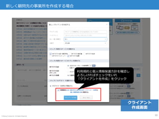© Money Forward Inc. All Rights Reserved
新しく顧問先の事業所を作成する場合
10
利用規約と個人情報保護方針を確認し
よろしければチェックをいれ
「クライアントを作成」をクリック
クライアント
作成画面
 