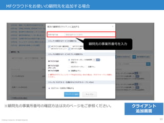 © Money Forward Inc. All Rights Reserved
MFクラウドをお使いの顧問先を追加する場合
13
顧問先の事業所番号を入力
※顧問先の事業所番号の確認方法は次のページをご参照ください。 クライアント
追加画面
 