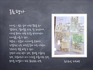 동료평가
리더십 : 맡은 일에 대한 목표를 높이
설정하고, 결과물을 스스로 잘 표현하며,
어려운 문제의 위험 요소를 관리하면서
리더십을 기를 수 있다.
협동심 : 남들과 아이디어를 공유하고
건설적인 상호 비판을 통해 다른 사람과
조화하는 법을 배울 수 있다.
논쟁에 대한 방어 능력, 문제를 서술하는
능력, 학습자로서 자기 스스로를 되돌아보는 능력,
문제를 해결하기 위한 끊임없는 반복 포스트잇 피드백
 