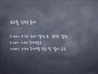워크숍 진행 순서
5:00~ 5:50 취지 설명 & 방향 설정
6:00~ 6:50 주제탐구
7:00~ 7:50 주제별 코칭 및 결과 공유
 