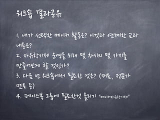 워크숍 결과공유
1. 내가 선택한 메이커 활동은? 이것과 연계한 교과
내용은?
2. 자유학기제 운영을 위해 몇 차시의 몇 가지를
만들어보게 할 것인가?
3. 다음 번 워크숍에서 필요한 것은? (재료, 전문가
멘토 등)
4. 페이스북 그룹에 필요한것 올리기 “메이커자유학기제”
 
