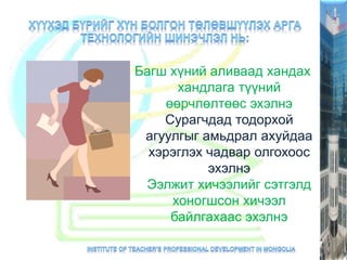 Багш хүний аливаад хандах
хандлага түүний
өөрчлөлтөөс эхэлнэ
Сурагчдад тодорхой
агуулгыг амьдрал ахуйдаа
хэрэглэх чадвар олгохоос
эхэлнэ
Ээлжит хичээлийг сэтгэлд
хоногшсон хичээл
байлгахаас эхэлнэ
 