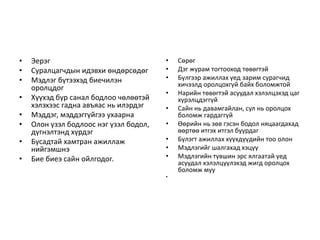 • Эерэг
• Суралцагчдын идэвхи өндөрсөдөг
• Мэдлэг бүтээхэд биечилэн
оролцдог
• Хүүхэд бүр санал бодлоо чөлөөтэй
хэлэхээс гадна авъяас нь илэрдэг
• Мэддэг, мэддэггүйгээ ухаарна
• Олон үзэл бодлоос нэг үзэл бодол,
дүгнэлтэнд хүрдэг
• Бусадтай хамтран ажиллаж
нийгэмшнэ
• Бие биеэ сайн ойлгодог.
• Сөрөг
• Дэг журам тогтооход төвөгтэй
• Бүлгээр ажиллах үед зарим сурагчид
хичээлд оролцохгүй байх боломжтой
• Нарийн төвөгтэй асуудал хэлэлцэхэд цаг
хүрэлцдэггүй
• Сайн нь давамгайлан, сул нь оролцох
боломж гардаггүй
• Өөрийн нь зөв гэсэн бодол няцаагдахад
өөртөө итгэх итгэл буурдаг
• Бүлэгт ажиллах хүүхдүүдийн тоо олон
• Мэдлэгийг шалгахад хэцүү
• Мэдлэгийн түвшин эрс ялгаатай үед
асуудал хэлэлцүүлэхэд жигд оролцох
боломж муу
•
 