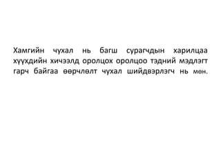Хамгийн чухал нь багш сурагчдын харилцаа
хүүхдийн хичээлд оролцох оролцоо тэдний мэдлэгт
гарч байгаа өөрчлөлт чухал шийдвэрлэгч нь мөн.
 