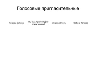 Голосовые пригласительные
Тогаева Сабина
-302, -ПО Архитектурно
строительный
stogaeva@bk.ru Сабина Тогаева
 