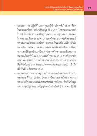 การประเมินโอกาสเสี่ยงต่อโรคหัวใจและหลอดเลือด
ในผู้ป่วยเบาหวานและความดันโลหิตสูง 29
•	 แนวทางเวชปฏิบัติในการดูแลผู้ป่วยโรคหัวใจขาดเลือด
ในประเทศไทย ฉบับปรับปรุง ปี 2557. โดยสมาคมแพทย์
โรคหัวใจแห่งประเทศไทยในพระบรมราชูปถัมภ์ สมาคม
โรคหลอดเลือดแดงแห่งประเทศไทย สมาคมศัลยแพทย์
ทรวงอกแห่งประเทศไทย ชมรมคลื่นสะท้อนเสียงหัวใจ
แห่งประเทศไทย ชมรมช่างไฟฟ้าหัวใจแห่งประเทศไทย
ชมรมคาร์ดิแอคอิมเมจจิงแห่งประเทศไทย ชมรมมัณฑนากร
หลอดเลือดหัวใจแห่งประเทศไทย (2551) ราชวิทยาลัย
อายุรแพทย์แห่งประเทศไทยแพทยสภากระทรวงสาธารณสุข.
สืบค้นข้อมูลจาก http://www.thaiheart.org/ เข้าถึง
เมื่อวันที่ 5 สิงหาคม 2558
•	 แนวทางการพยาบาลผู้ป่วยโรคหลอดเลือดสมองส�ำหรับ
พยาบาลทั่วไป 2550. โดยสถาบันประสาทวิทยา ชมรม
พยาบาลโรคระบบประสาทแห่งประเทศไทย. สืบค้นข้อมูล
จาก http://pni.go.th/cpg/ เข้าถึงเมื่อวันที่ 5 สิงหาคม 2558
 