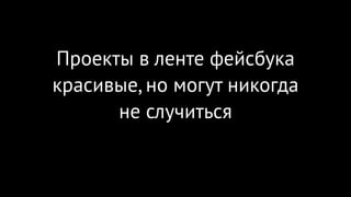 Проекты в ленте фейсбука
красивые, но могут никогда 
не случиться
 