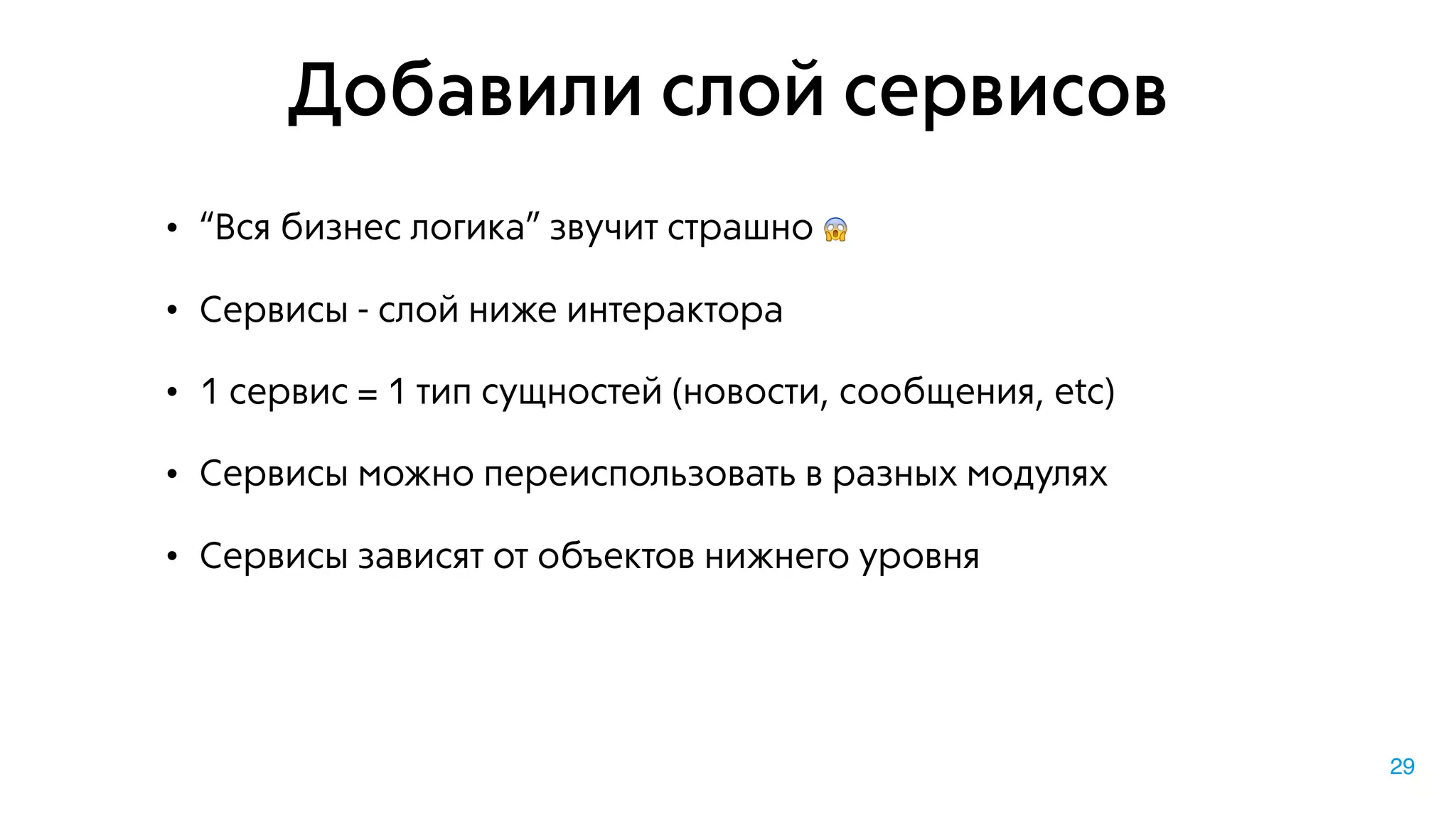 Добавили слой сервисов
• “Вся бизнес логика” звучит страшно 😱
• Сервисы - слой ниже интерактора
• 1 сервис = 1 тип сущностей (новости, сообщения, etc)
• Сервисы можно переиспользовать в разных модулях
• Сервисы зависят от объектов нижнего уровня
29
 