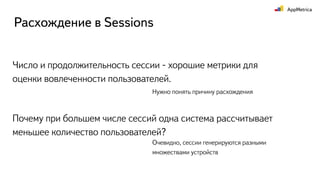 Число и продолжительность сессии - хорошие метрики для
оценки вовлеченности пользователей.
Расхождение в Sessions
Почему при большем числе сессий одна система рассчитывает
меньшее количество пользователей?
Нужно понять причину расхождения
Очевидно, сессии генерируются разными
множествами устройств
 