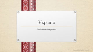Україна
Знайомство із країною
Created by Vadym Trots ©
 