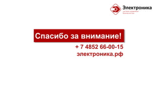 Спасибо за внимание!
+ 7 4852 66-00-15
электроника.рф
 
