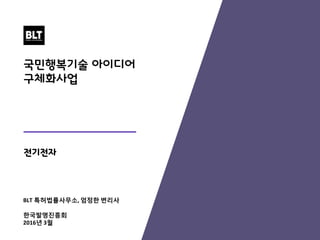 www.blt.kr
BLT patent & law firm
BLT 특허법률사무소, 엄정한 변리사
한국발명진흥회
2016년 3월
전기전자
국민행복기술 아이디어
구체화사업
 