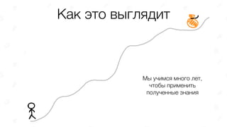 Как это выглядит
Мы учимся много лет,
чтобы применить
полученные знания
 