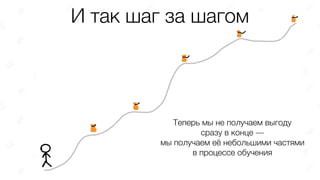 И так шаг за шагом
Теперь мы не получаем выгоду
сразу в конце —
мы получаем её небольшими частями
в процессе обучения
 