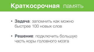 Краткосрочная память
• Задача: запомнить как можно
быстрее 100 новых слов 
• Решение: подключить большую
часть коры головного мозга
 