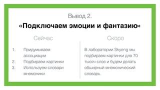Вывод 2.
«Подключаем эмоции и фантазию»
Сейчас Скоро
1. Придумываем 
ассоциации
2. Подбираем картинки
3. Используем словари 
мнемоники
В лаборатории Skyeng мы
подбираем картинки для 70
тысяч слов и будем делать
обширный мнемонический
словарь.
 