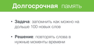 Долгосрочная память
• Задача: запомнить как можно на
дольше 100 новых слов 
• Решение: повторять слова в
нужные моменты времени
 