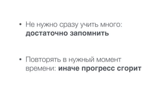 • Не нужно сразу учить много:
достаточно запомнить 
 
• Повторять в нужный момент
времени: иначе прогресс сгорит
 