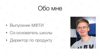 Обо мне
• Выпускник МФТИ
• Со-основатель школы
• Директор по продукту
 
