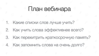 План вебинара
1. Какие списки слов лучше учить?
2. Как учить слова эффективнее всего?
3. Как перехитрить краткосрочную память?
4. Как запомнить слова на очень долго?
 