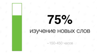 75% 
изучение новых слов
~150-450 часов
 
