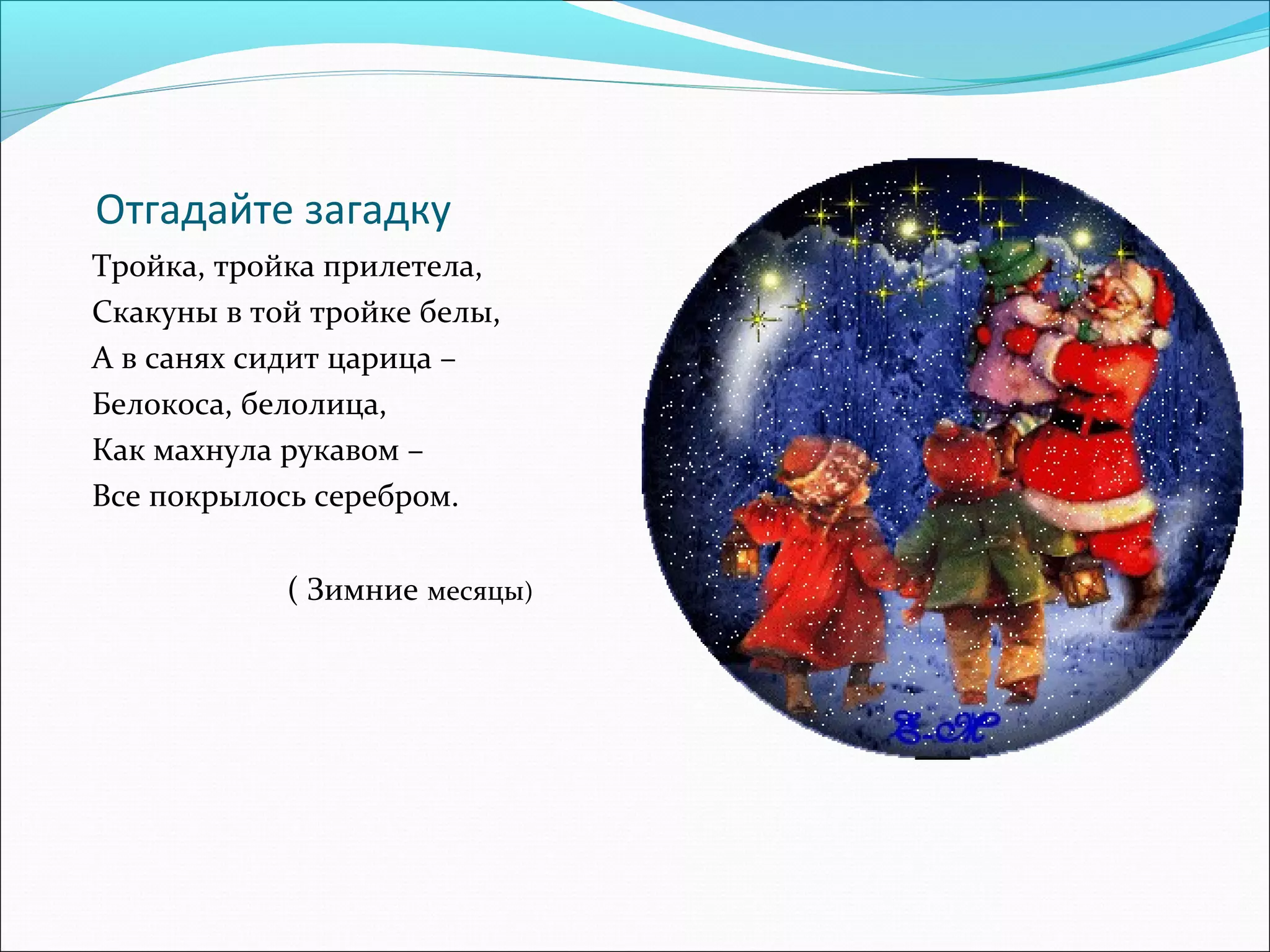 Отгадайте загадку
Тройка, тройка прилетела,
Скакуны в той тройке белы,
А в санях сидит царица –
Белокоса, белолица,
Как махнула рукавом –
Все покрылось серебром.
( Зимние месяцы)
 