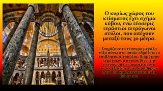 Ο κυρίως χώρος του
κτίσματος έχει σχήμα
κύβου, ενώ τέσσερις
τεράστιοι τετράγωνοι
στύλοι, που απέχουν
μεταξύ τους 30 μέτρα.
Στηρίζουν τα τέσσερα μεγάλα
τόξα πάνω στα οποία εδράζεται ο
επιβλητικός τρούλος, διαμέτρου
31 μέτρων, ο οποίος δίνει την
εντύπωση ότι αιωρείται στο
κενό, εξαιτίας των παραθύρων
που βρίσκονται γύρω από τη
βάση του.
 