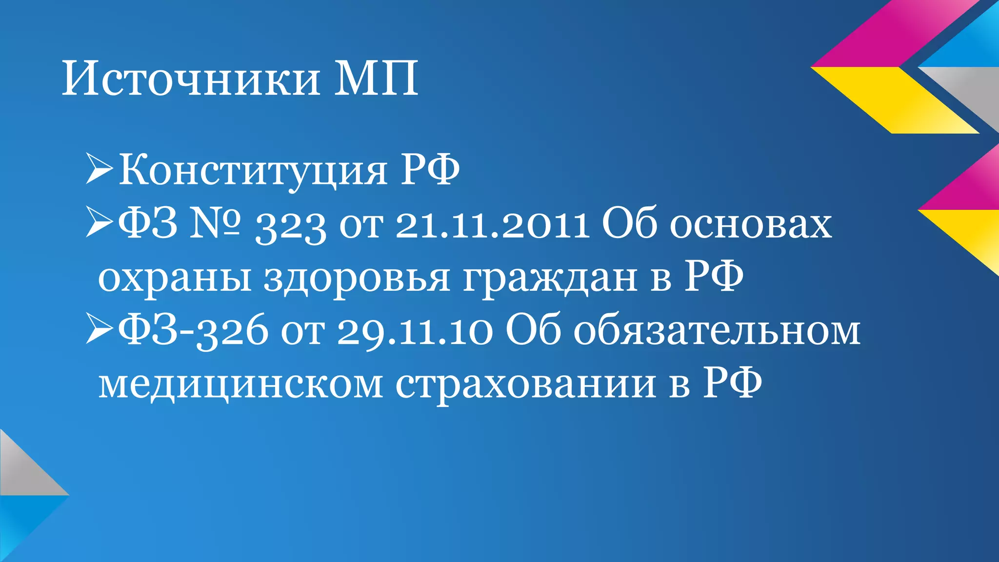 Источники МП
Конституция РФ
ФЗ № 323 от 21.11.2011 Об основах
охраны здоровья граждан в РФ
ФЗ-326 от 29.11.10 Об обязательном
медицинском страховании в РФ
 
